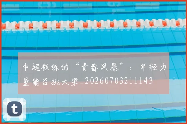 中超教练的“青春风暴”,年轻力量能否挑大梁_20260703211143