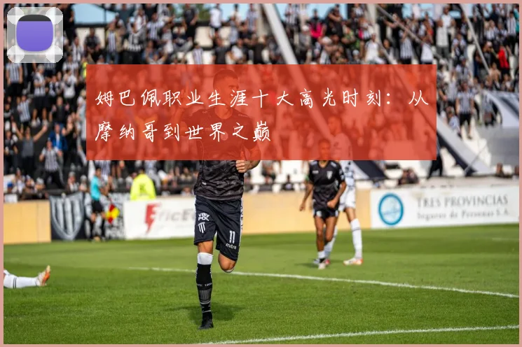 姆巴佩职业生涯十大高光时刻:从摩纳哥到世界之巅