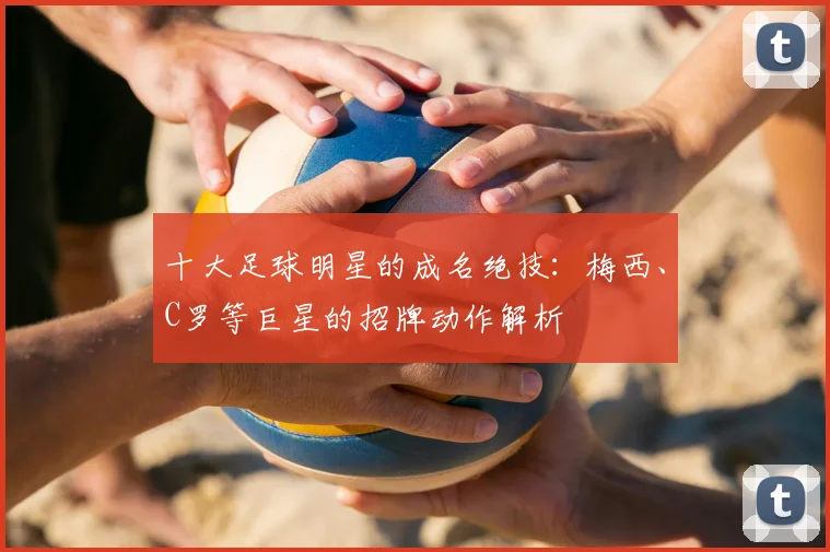 十大足球明星的成名绝技:梅西、C罗等巨星的招牌动作解析