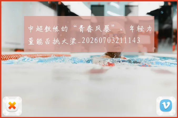 中超教练的“青春风暴”,年轻力量能否挑大梁_20260703211143