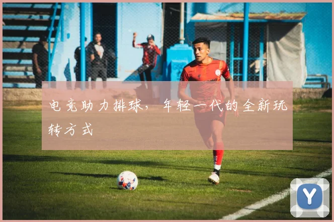 电竞助力排球，年轻一代的全新玩转方式