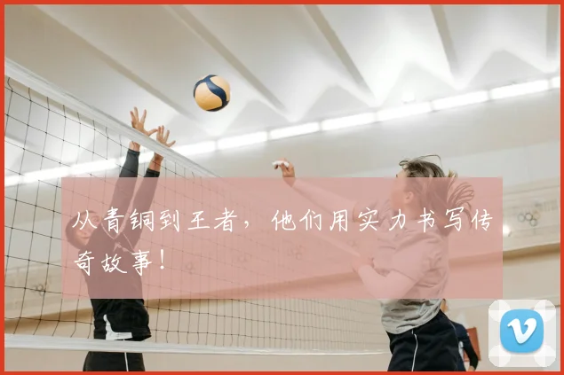 从青铜到王者，他们用实力书写传奇故事！
