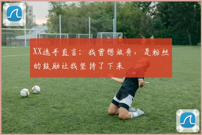 XX选手直言：我曾想放弃，是粉丝的鼓励让我坚持了下来