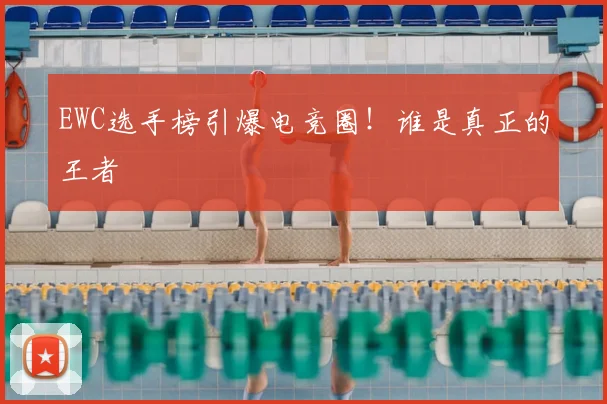 EWC选手榜引爆电竞圈!谁是真正的王者