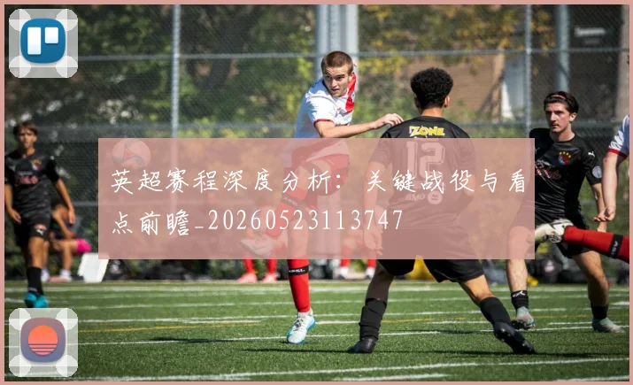 英超赛程深度分析:关键战役与看点前瞻_20260523113747
