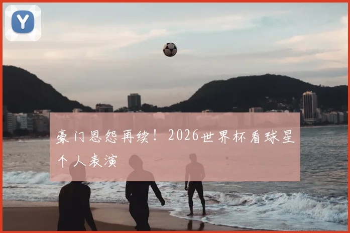 豪门恩怨再续！2026世界杯看球星个人表演