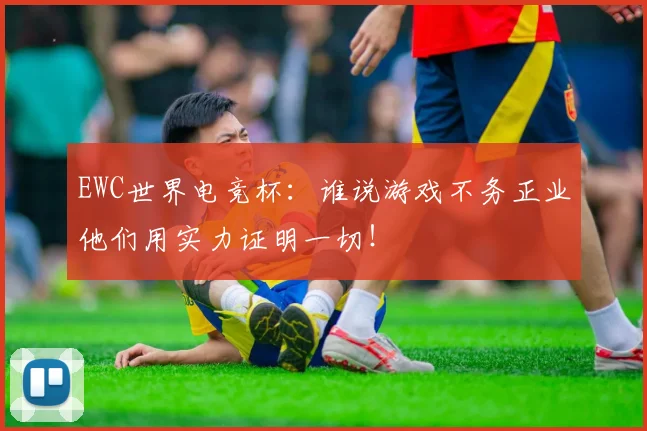 EWC世界电竞杯:谁说游戏不务正业他们用实力证明一切!