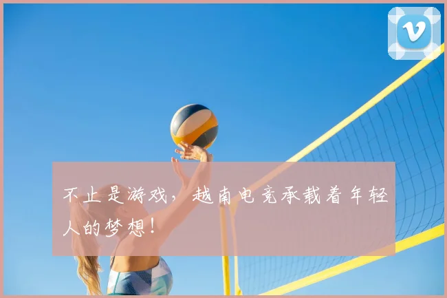 不止是游戏，越南电竞承载着年轻人的梦想！