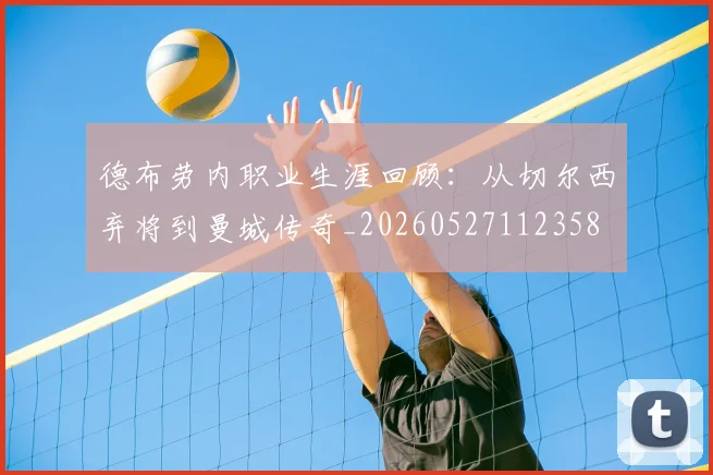 德布劳内职业生涯回顾:从切尔西弃将到曼城传奇_20260527112358
