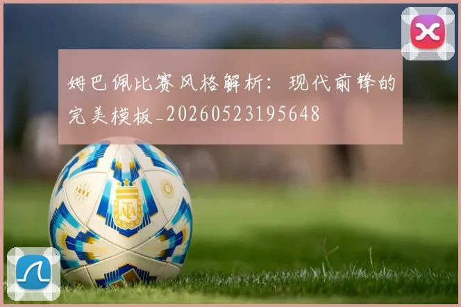 姆巴佩比赛风格解析:现代前锋的完美模板_20260523195648